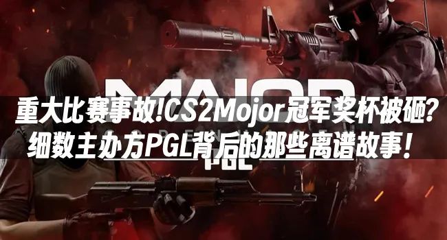 重大比赛事故!CS2Mojor冠军奖杯被砸?细数主办方PGL背后的那些离谱故事!